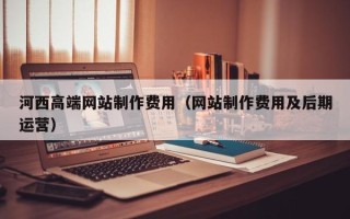 瑞安河西高端网站制作费用（网站制作费用及后期运营）