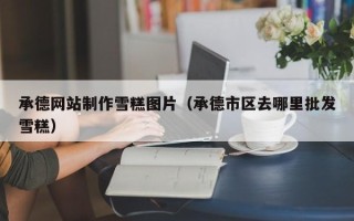 瑞安承德网站制作雪糕图片（承德市区去哪里批发雪糕）