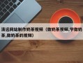 瑞安清远网站制作奶茶视频（做奶茶视频,学做奶茶,做奶茶的视频）