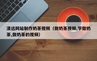 瑞安清远网站制作奶茶视频（做奶茶视频,学做奶茶,做奶茶的视频）