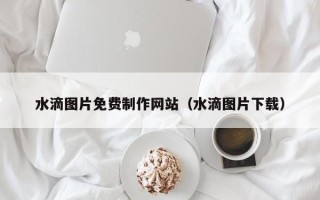 瑞安水滴图片免费制作网站（水滴图片下载）