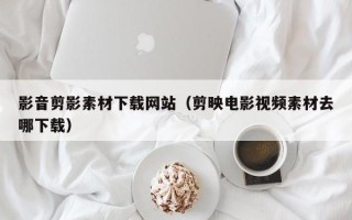 瑞安影音剪影素材下载网站（剪映电影视频素材去哪下载）