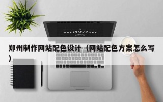 瑞安郑州制作网站配色设计（网站配色方案怎么写）